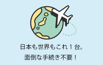 日本も世界もこれ1台。面倒な手続き不要!